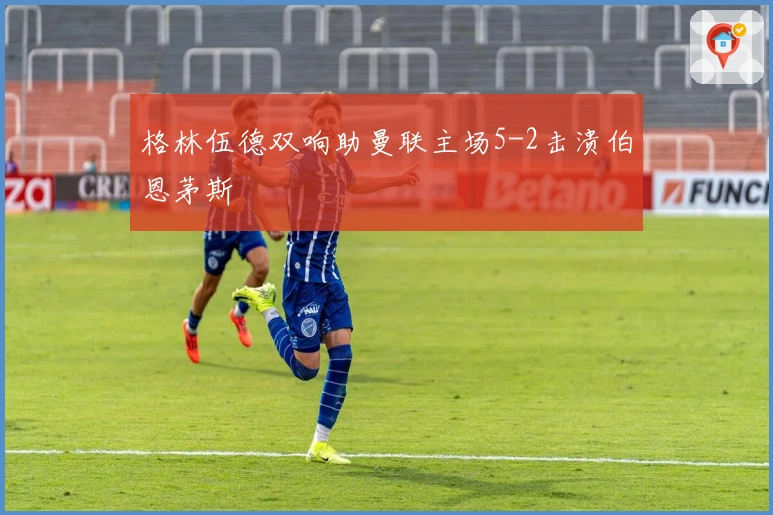 格林伍德双响助曼联主场5-2击溃伯恩茅斯