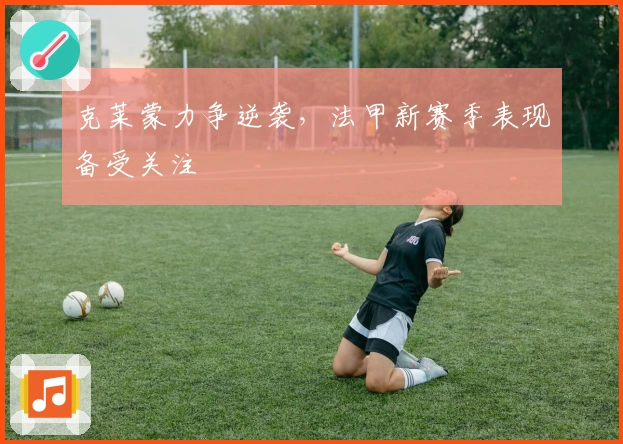 克莱蒙力争逆袭，法甲新赛季表现备受关注