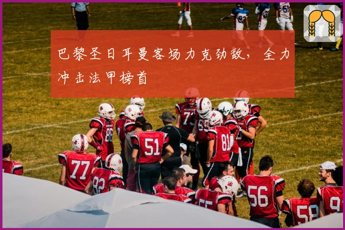 巴黎圣日耳曼客场力克劲敌，全力冲击法甲榜首