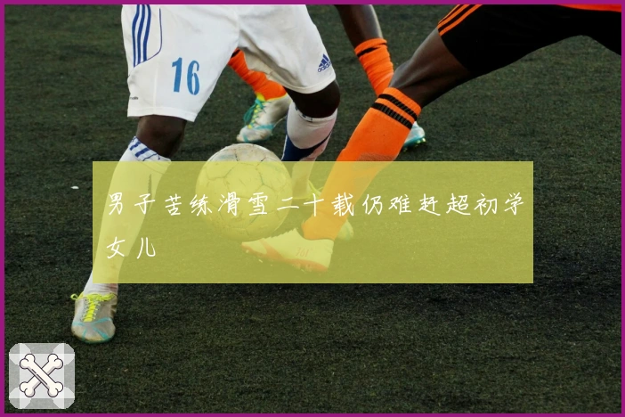 男子苦练滑雪二十载仍难赶超初学女儿