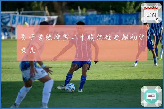 男子苦练滑雪二十载仍难赶超初学女儿