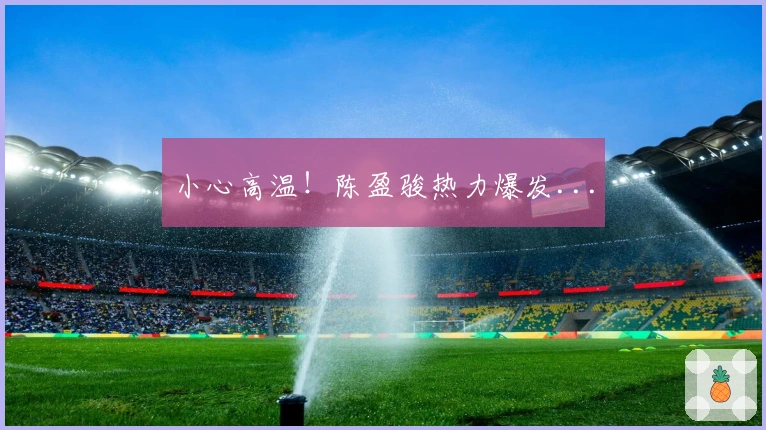 小心高温!陈盈骏热力爆发...