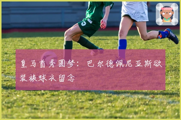 皇马首秀圆梦：巴尔德佩尼亚斯欲装裱球衣留念