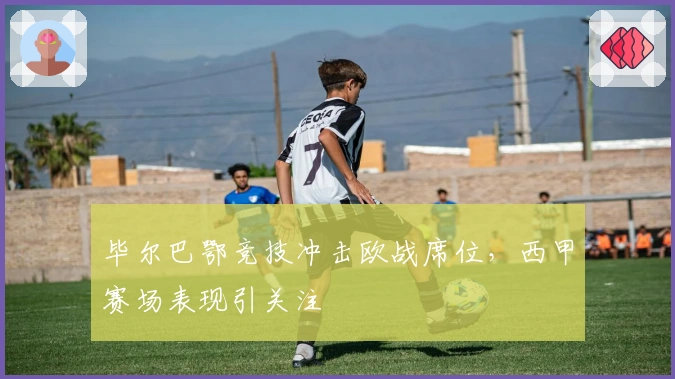 毕尔巴鄂竞技冲击欧战席位，西甲赛场表现引关注