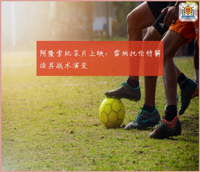 阿隆索纪录片上映，雷纳托伦特解读其战术演变