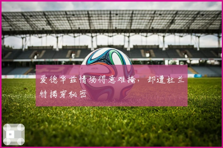 爱德华兹情场得意难掩，却遭杜兰特揭穿秘密